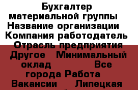 Бухгалтер материальной группы › Название организации ­ Компания-работодатель › Отрасль предприятия ­ Другое › Минимальный оклад ­ 26 000 - Все города Работа » Вакансии   . Липецкая обл.